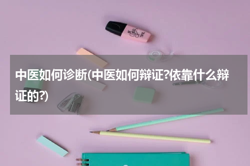 中医如何诊断(中医如何辩证?依靠什么辩证的?)