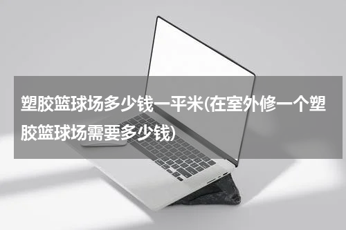 塑胶篮球场多少钱一平米(在室外修一个塑胶篮球场需要多少钱)