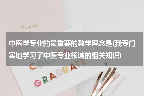 中医学专业的最重要的教学理念是(我专门实地学习了中医专业领域的相关知识)