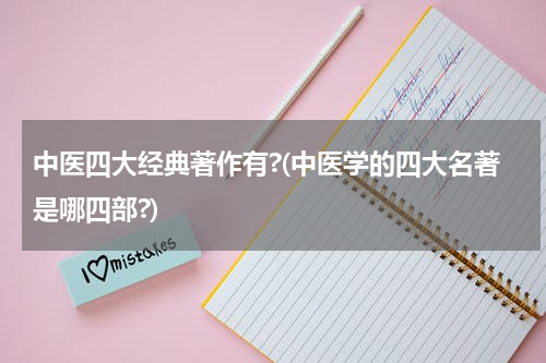 中医四大经典著作有?(中医学的四大名著是哪四部?)