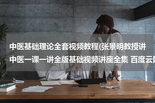 中医基础理论全套视频教程(张景明教授讲中医一课一讲全版基础视频讲座全集 百度云网盘资源链接下载？)