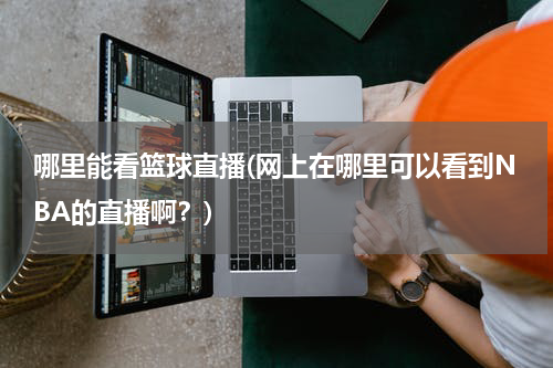 哪里能看篮球直播(网上在哪里可以看到NBA的直播啊？)