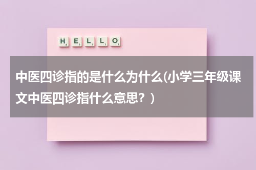 中医四诊指的是什么为什么(小学三年级课文中医四诊指什么意思？)