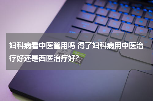 妇科病看中医管用吗 得了妇科病用中医治疗好还是西医治疗好?