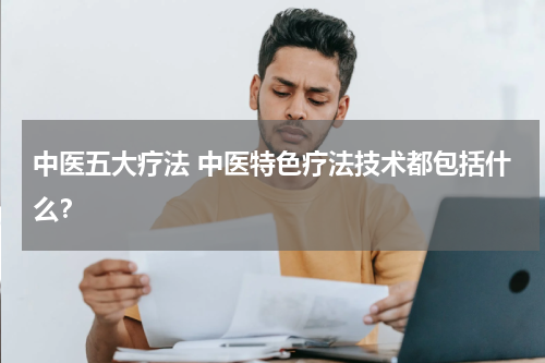 中医五大疗法 中医特色疗法技术都包括什么？