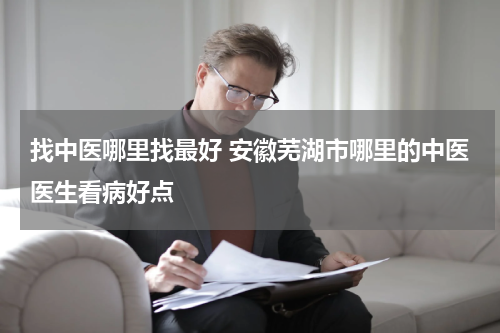 找中医哪里找最好 安徽芜湖市哪里的中医医生看病好点
