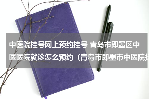 中医院挂号网上预约挂号 青岛市即墨区中医医院就诊怎么预约（青岛市即墨市中医院挂号预约电话）