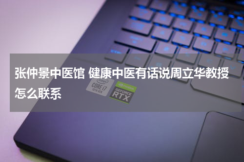 张仲景中医馆 健康中医有话说周立华教授怎么联系