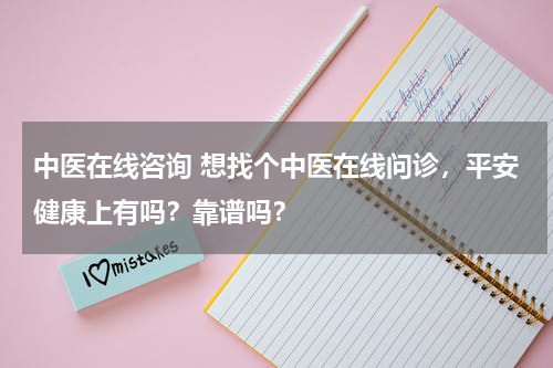 中医在线咨询 想找个中医在线问诊，平安健康上有吗？靠谱吗？