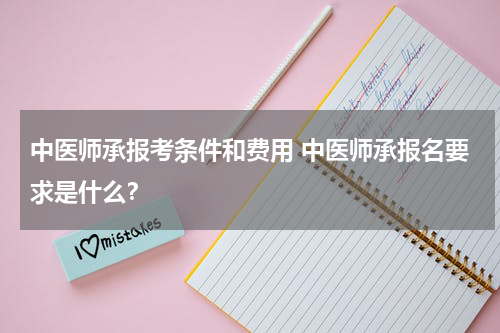 中医师承报考条件和费用 中医师承报名要求是什么？