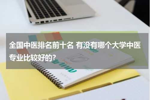 全国中医排名前十名 有没有哪个大学中医专业比较好的？