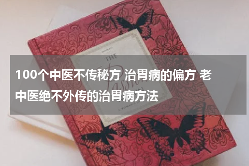 100个中医不传秘方 治胃病的偏方 老中医绝不外传的治胃病方法