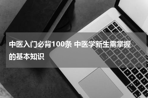中医入门必背100条 中医学新生需掌握的基本知识