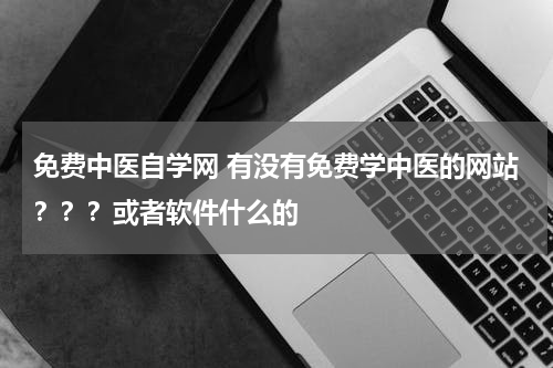 免费中医自学网 有没有免费学中医的网站？？？或者软件什么的