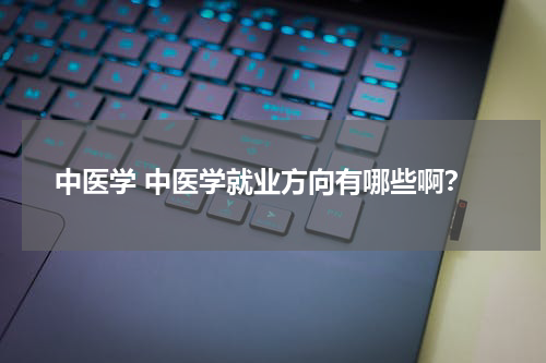 中医学 中医学就业方向有哪些啊？