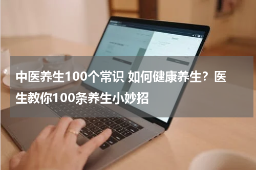 中医养生100个常识 如何健康养生？医生教你100条养生小妙招