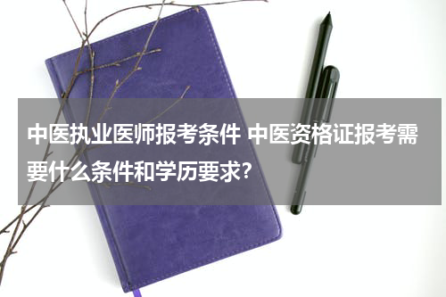 中医执业医师报考条件 中医资格证报考需要什么条件和学历要求？