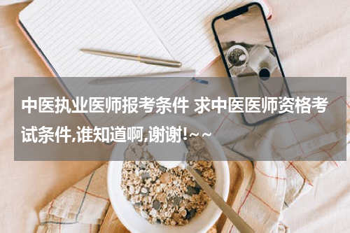 中医执业医师报考条件 求中医医师资格考试条件,谁知道啊,谢谢!~~