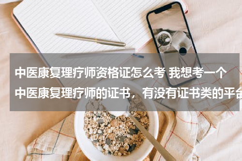 中医康复理疗师资格证怎么考 我想考一个中医康复理疗师的证书，有没有证书类的平台可以推荐下啊？到底难不难啊？需要什么条件啊？