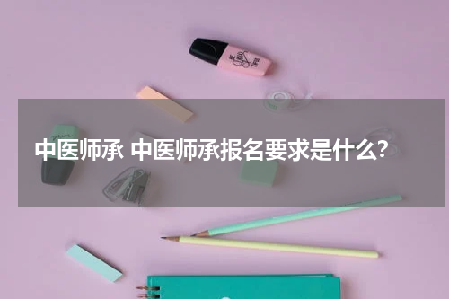 中医师承 中医师承报名要求是什么？