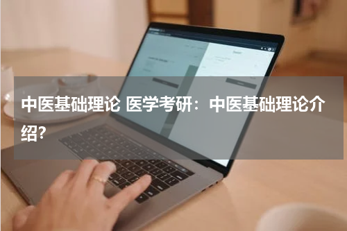 中医基础理论 医学考研：中医基础理论介绍？