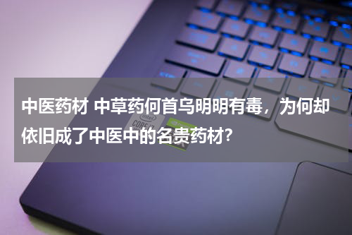 中医药材 中草药何首乌明明有毒，为何却依旧成了中医中的名贵药材？
