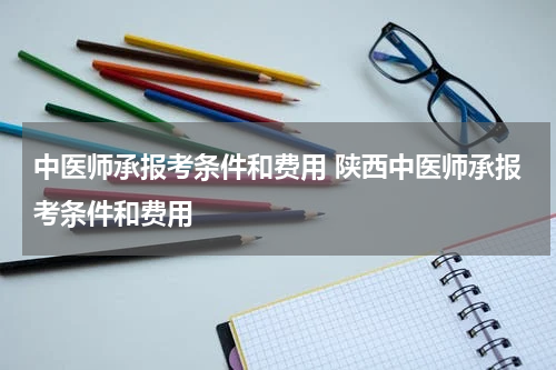 中医师承报考条件和费用 陕西中医师承报考条件和费用