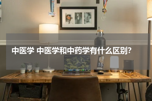 中医学 中医学和中药学有什么区别？