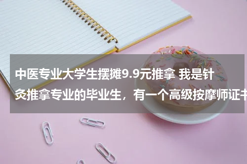 中医专业大学生摆摊9.9元推拿 我是针灸推拿专业的毕业生，有一个高级按摩师证书但不管用！我想在往上考考，希望大家给我建议！谢谢