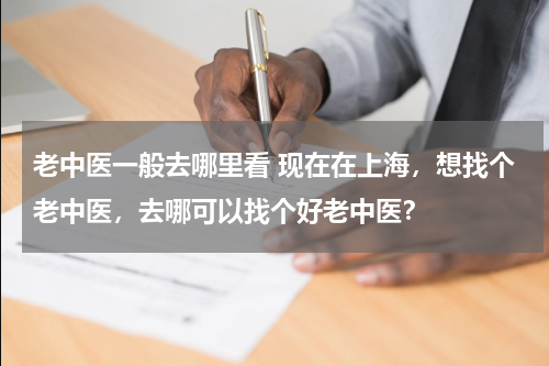 老中医一般去哪里看 现在在上海，想找个老中医，去哪可以找个好老中医？