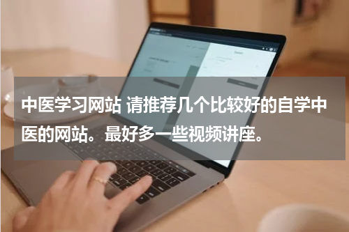 中医学习网站 请推荐几个比较好的自学中医的网站。最好多一些视频讲座。