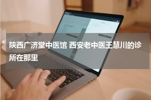 陕西广济堂中医馆 西安老中医王慧川的诊所在那里