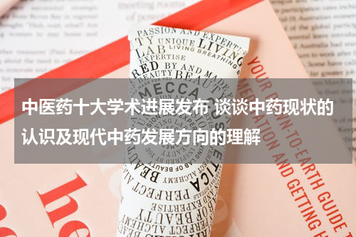 中医药十大学术进展发布 谈谈中药现状的认识及现代中药发展方向的理解