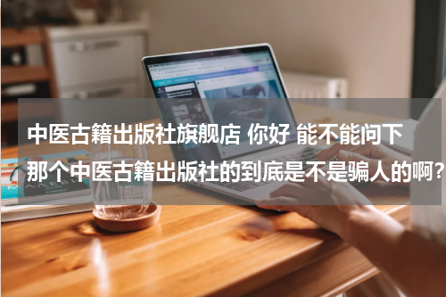 中医古籍出版社旗舰店 你好 能不能问下那个中医古籍出版社的到底是不是骗人的啊？
