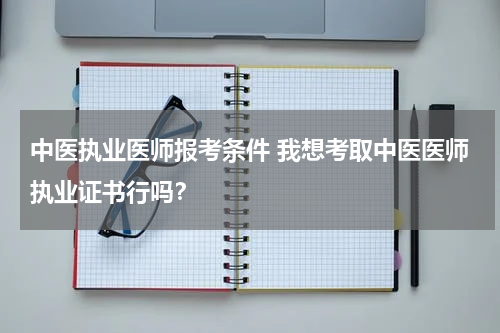 中医执业医师报考条件 我想考取中医医师执业证书行吗？