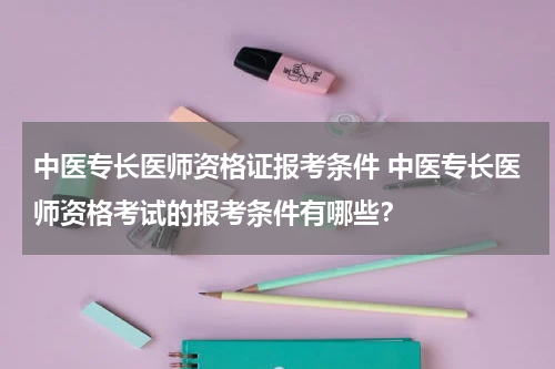 中医专长医师资格证报考条件 中医专长医师资格考试的报考条件有哪些？
