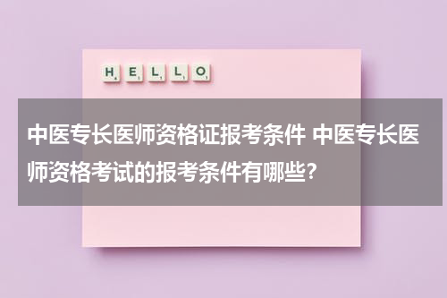 中医专长医师资格证报考条件 中医专长医师资格考试的报考条件有哪些？