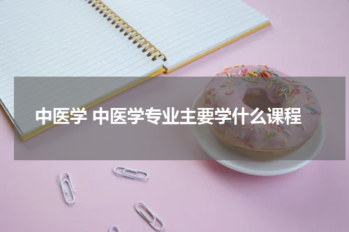 中医学 中医学专业主要学什么课程