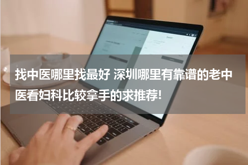 找中医哪里找最好 深圳哪里有靠谱的老中医看妇科比较拿手的求推荐!