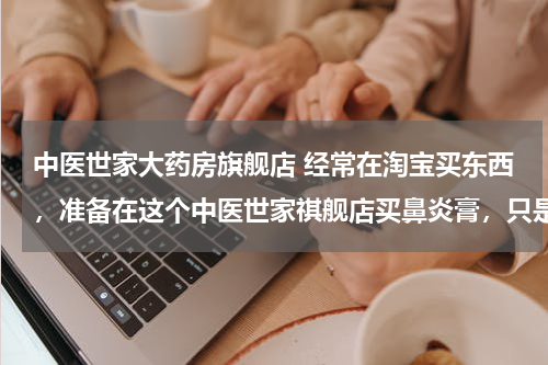 中医世家大药房旗舰店 经常在淘宝买东西，准备在这个中医世家祺舰店买鼻炎膏，只是好奇问了一下就准备买了，没想到……，哔了狗
