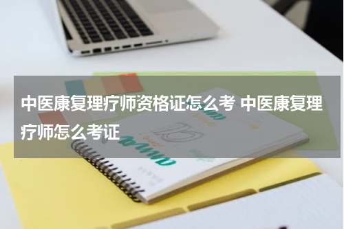 中医康复理疗师资格证怎么考 中医康复理疗师怎么考证
