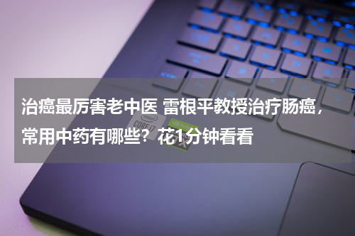 治癌最厉害老中医 雷根平教授治疗肠癌，常用中药有哪些？花1分钟看看