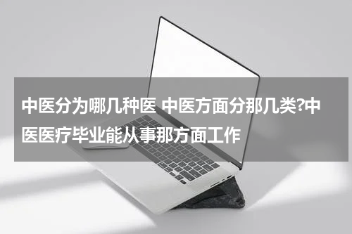 中医分为哪几种医 中医方面分那几类?中医医疗毕业能从事那方面工作