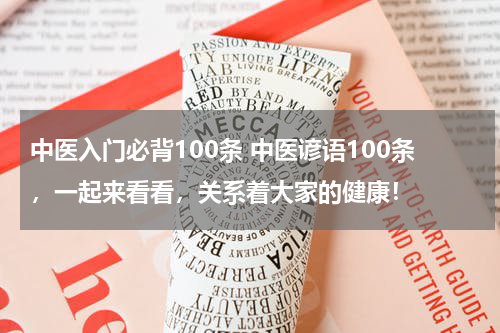 中医入门必背100条 中医谚语100条，一起来看看，关系着大家的健康！