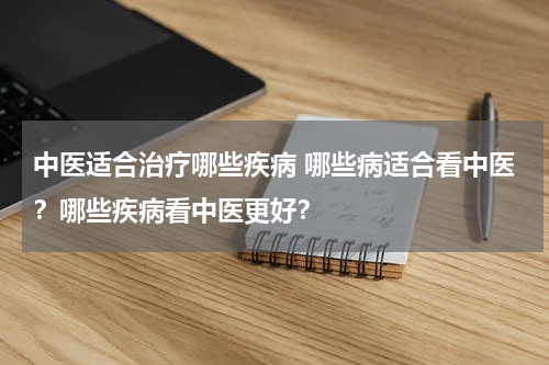 中医适合治疗哪些疾病 哪些病适合看中医？哪些疾病看中医更好？