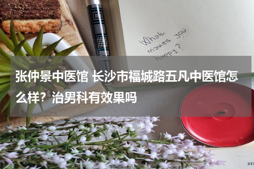 张仲景中医馆 长沙市福城路五凡中医馆怎么样？治男科有效果吗