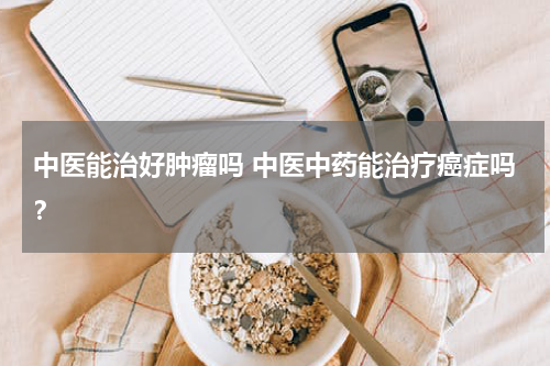 中医能治好肿瘤吗 中医中药能治疗癌症吗？