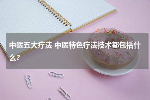 中医五大疗法 中医特色疗法技术都包括什么？