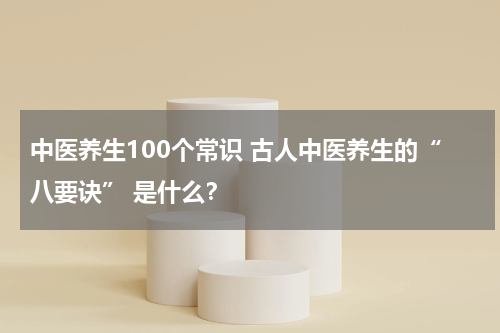 中医养生100个常识 古人中医养生的“八要诀” 是什么？