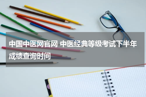 中国中医网官网 中医经典等级考试下半年成绩查询时间